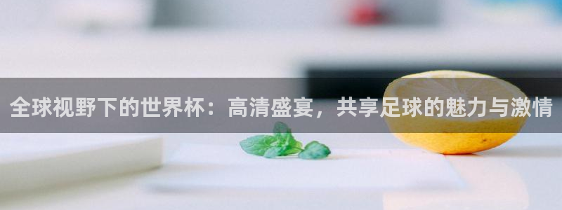 西超杯直播：全球视野下的世界杯：高清盛宴，共享足球的魅力与激情